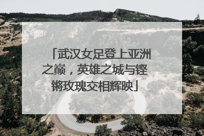 武汉女足登上亚洲之巅，英雄之城与铿锵玫瑰交相辉映
